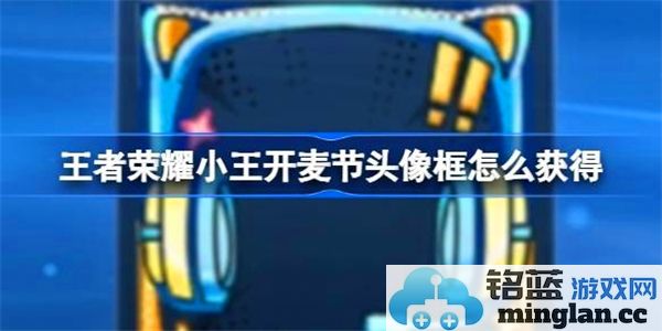 如何获取王者荣耀小王开麦节头像框？畅享活动乐趣提升游戏体验