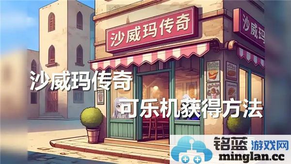 如何在沙威玛传奇中获取可乐机？详细攻略与技巧分享