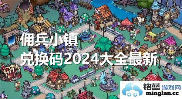 2024年佣兵小镇兑换码全新大全，畅享无限游戏乐趣的必备指南
