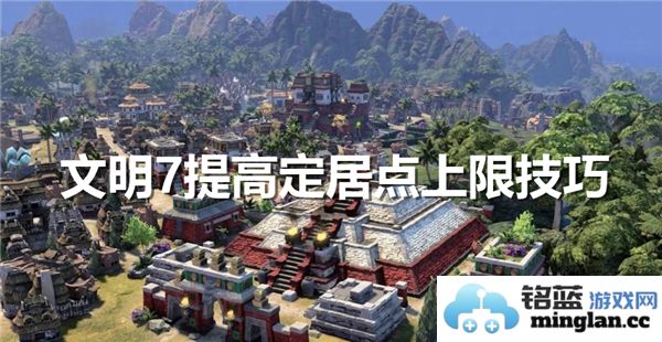 在文明7中提升定居点上限的全新策略及最佳实践，让你的城镇蒸蒸日上！