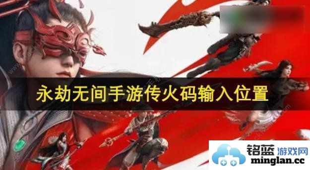 永劫无间手游中的传火码使用揭秘：让你掌握传火码输入位置的详细攻略