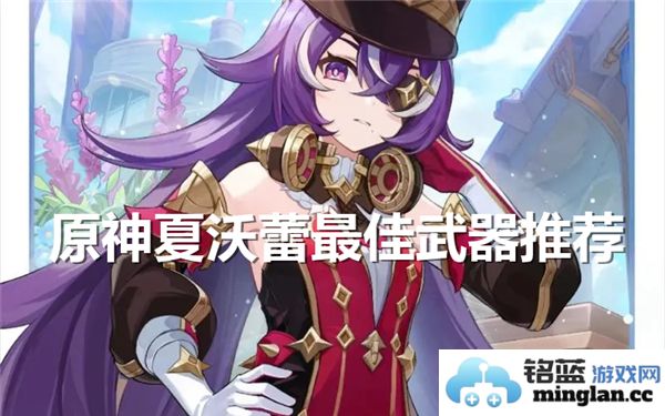 探寻《原神》中的夏沃蕾，最佳武器推荐与解析，助你在提瓦特大展宏图