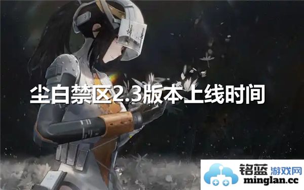 尘白禁区2.3版本上线时间终于揭晓，玩家期待已久的传奇再度归来！