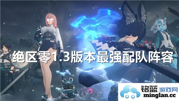 绝区零1.3版本最强角色配队组合建议，助你轻松闯关