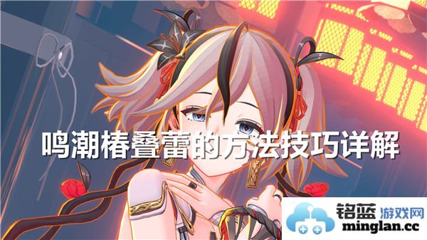 鸣潮椿叠蕾的实用技巧与详细方法解析