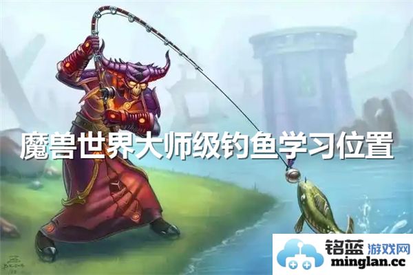 如何在魔兽世界中学习大师级钓鱼技能以及相关地点指南