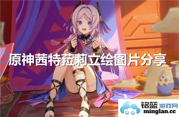 原神茜特菈莉的立绘艺术分享与欣赏，探索她的独特魅力